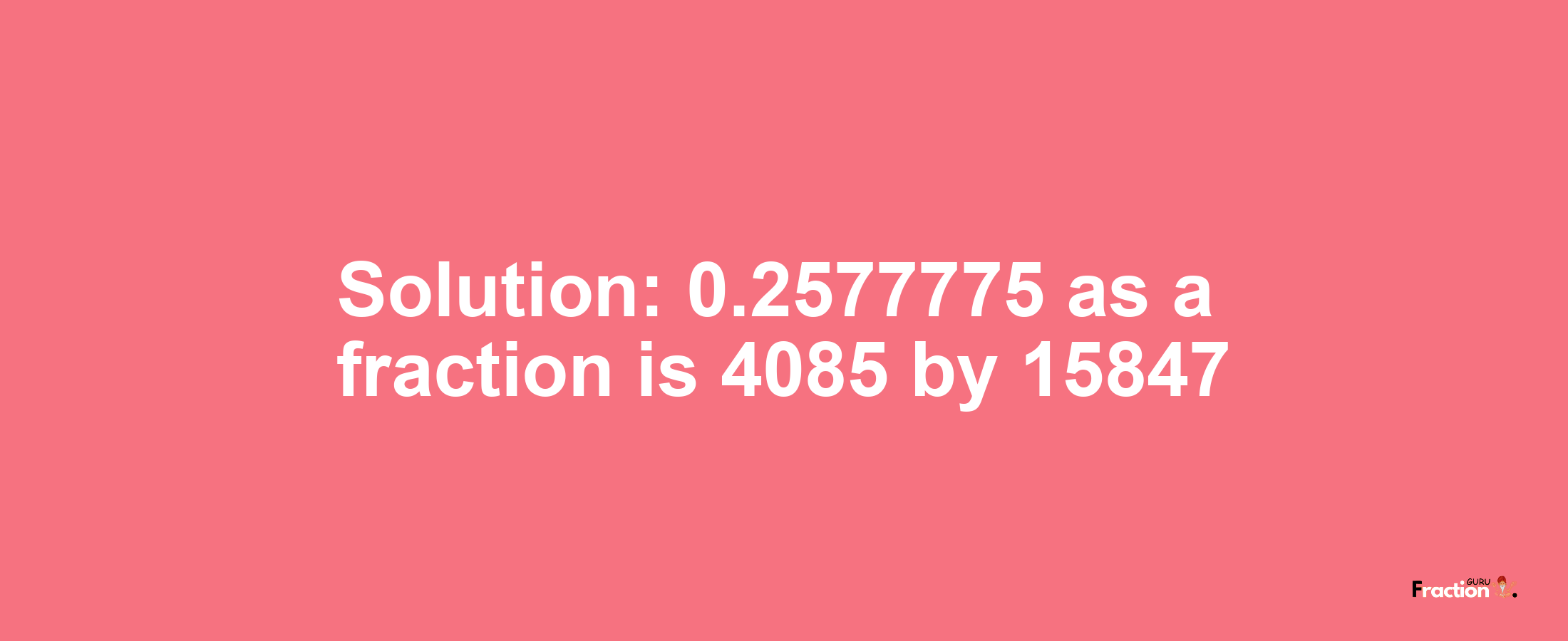 Solution:0.2577775 as a fraction is 4085/15847